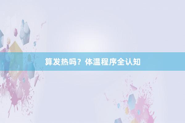 算发热吗？体温程序全认知