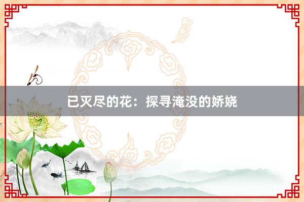 已灭尽的花：探寻淹没的娇娆
