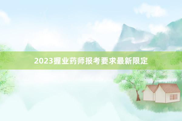 2023握业药师报考要求最新限定