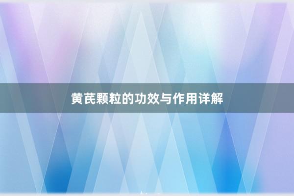 黄芪颗粒的功效与作用详解