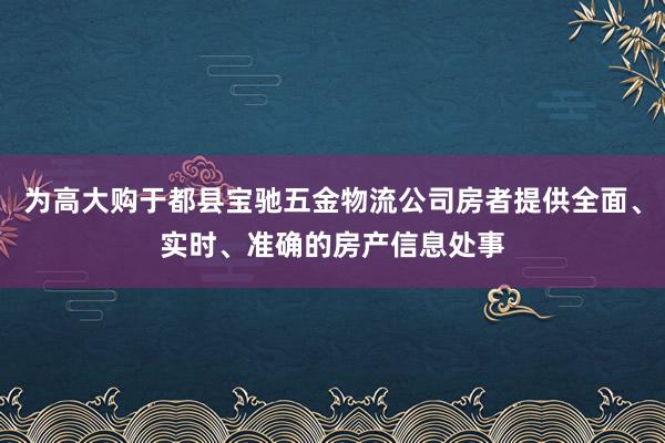 为高大购于都县宝驰五金物流公司房者提供全面、实时、准确的房产信息处事