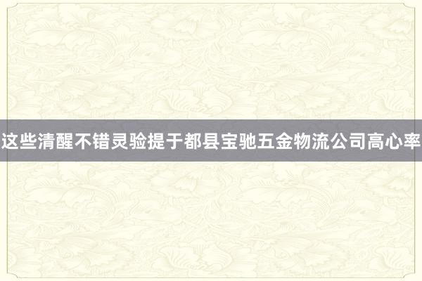 这些清醒不错灵验提于都县宝驰五金物流公司高心率