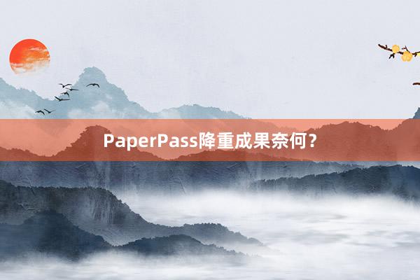 PaperPass降重成果奈何？