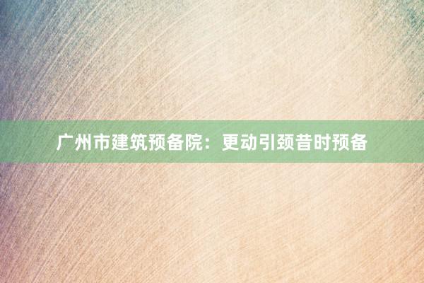 广州市建筑预备院：更动引颈昔时预备