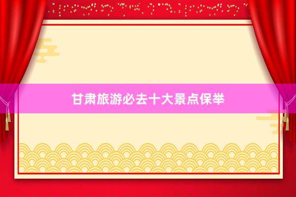 甘肃旅游必去十大景点保举