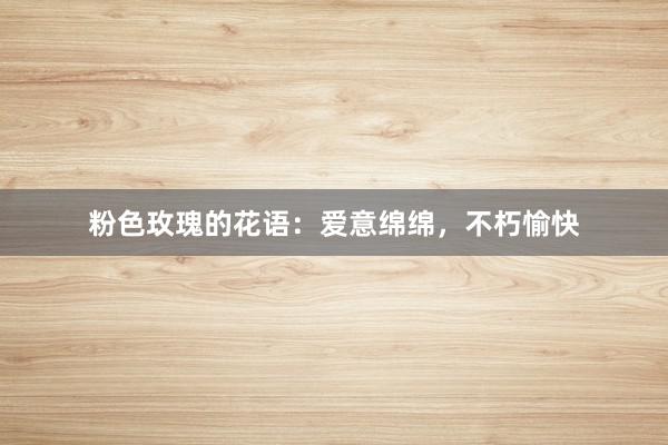 粉色玫瑰的花语：爱意绵绵，不朽愉快