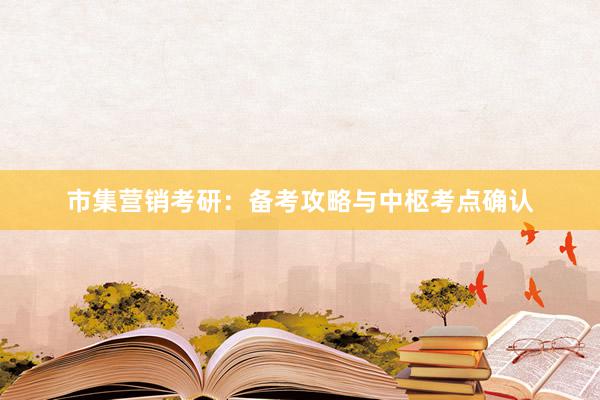 市集营销考研：备考攻略与中枢考点确认