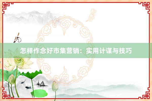 怎样作念好市集营销：实用计谋与技巧